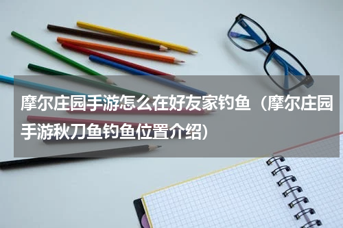 摩尔庄园手游怎么在好友家钓鱼（摩尔庄园手游秋刀鱼钓鱼位置介绍）