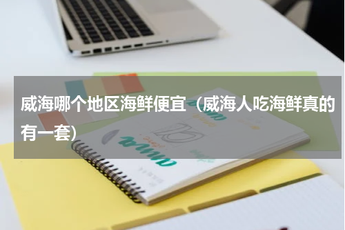 威海哪个地区海鲜便宜（威海人吃海鲜真的有一套）