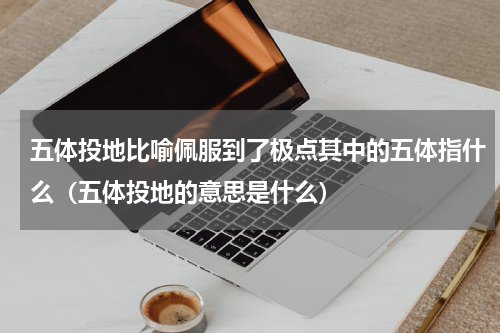 五体投地比喻佩服到了极点其中的五体指什么（五体投地的意思是什么）