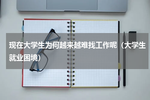 现在大学生为何越来越难找工作呢（大学生就业困境）
