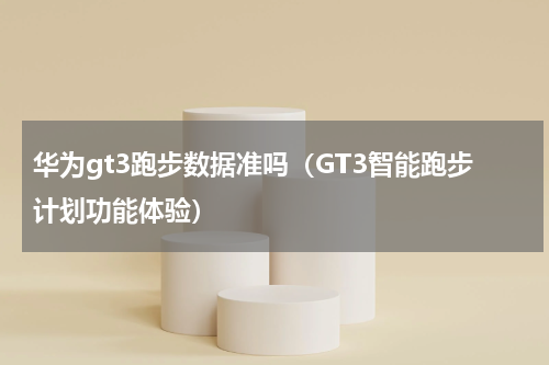 华为gt3跑步数据准吗（GT3智能跑步计划功能体验）