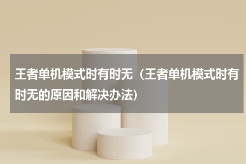 王者单机模式时有时无（王者单机模式时有时无的原因和解决办法）