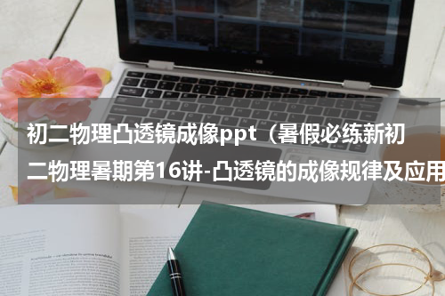 初二物理凸透镜成像ppt（暑假必练新初二物理暑期第16讲-凸透镜的成像规律及应用）