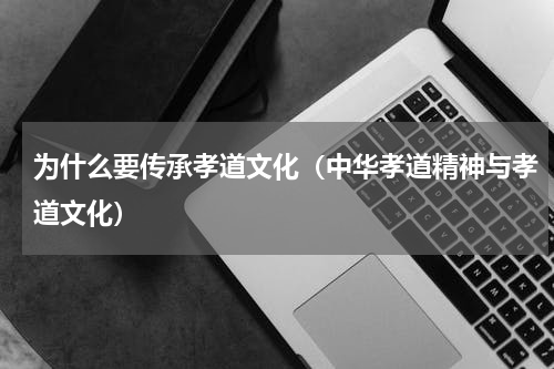 为什么要传承孝道文化（中华孝道精神与孝道文化）