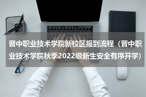 晋中职业技术学院新校区报到流程（晋中职业技术学院秋季2022级新生安全有序开学）
