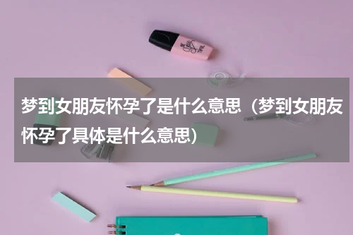 梦到女朋友怀孕了是什么意思（梦到女朋友怀孕了具体是什么意思）