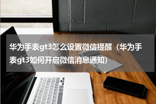 华为手表gt3怎么设置微信提醒（华为手表gt3如何开启微信消息通知）