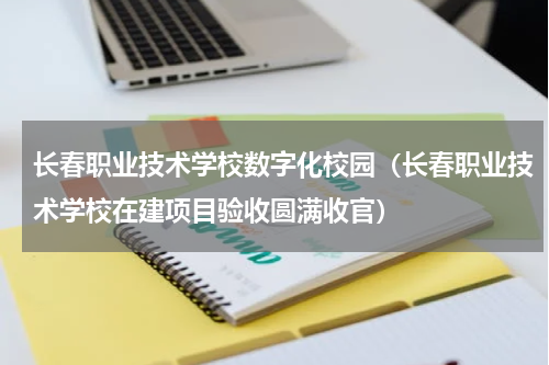 长春职业技术学校数字化校园（长春职业技术学校在建项目验收圆满收官）