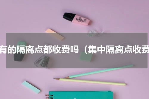 所有的隔离点都收费吗（集中隔离点收费）