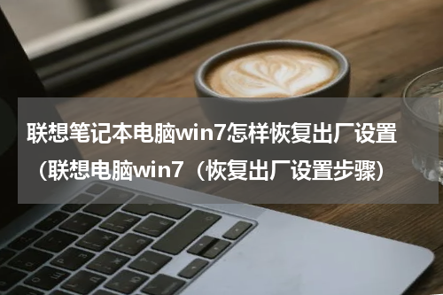 联想笔记本电脑win7怎样恢复出厂设置（联想电脑win7（恢复出厂设置步骤）