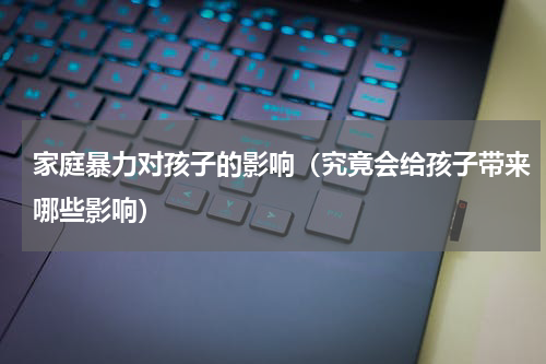 家庭暴力对孩子的影响（究竟会给孩子带来哪些影响）
