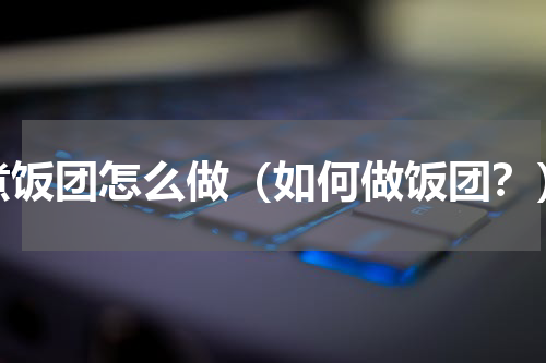 煮饭团怎么做（如何做饭团？）