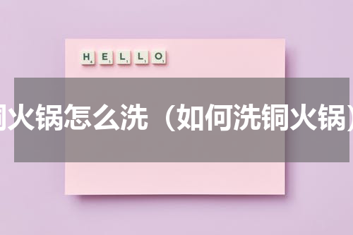 铜火锅怎么洗（如何洗铜火锅）