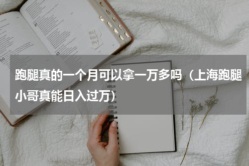 跑腿真的一个月可以拿一万多吗（上海跑腿小哥真能日入过万）