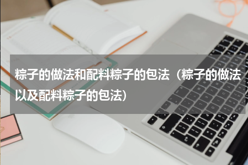 粽子的做法和配料粽子的包法（粽子的做法以及配料粽子的包法）