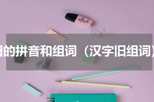 旧的拼音和组词（汉字旧组词）