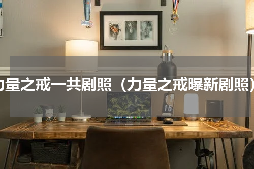 力量之戒一共剧照（力量之戒曝新剧照）