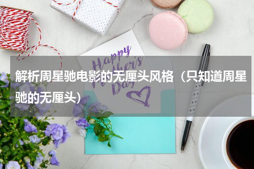 解析周星驰电影的无厘头风格（只知道周星驰的无厘头）