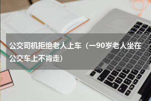 公交司机拒绝老人上车（一90岁老人坐在公交车上不肯走）
