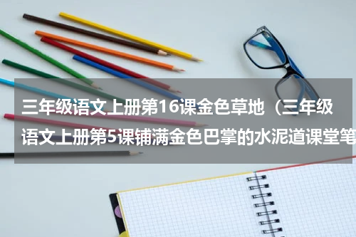 三年级语文上册第16课金色草地（三年级语文上册第5课铺满金色巴掌的水泥道课堂笔记）