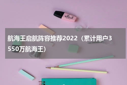 航海王启航阵容推荐2022（累计用户3550万航海王）