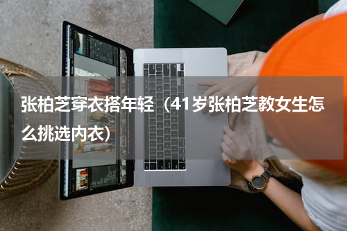 张柏芝穿衣搭年轻（41岁张柏芝教女生怎么挑选内衣）