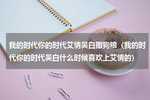 我的时代你的时代艾情吴白撒狗粮（我的时代你的时代吴白什么时候喜欢上艾情的）