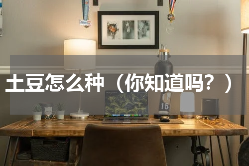 土豆怎么种（你知道吗？）
