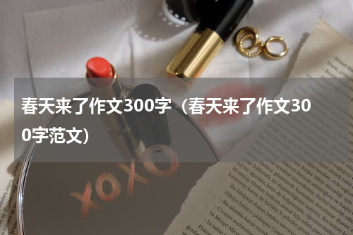 春天来了作文300字（春天来了作文300字范文）