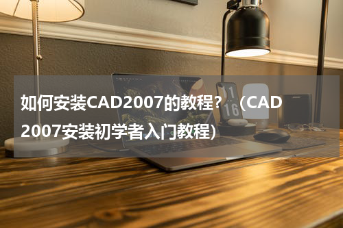 如何安装CAD2007的教程？（CAD2007安装初学者入门教程）