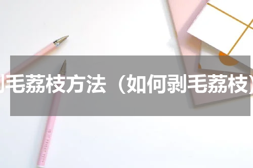 剥毛荔枝方法（如何剥毛荔枝）