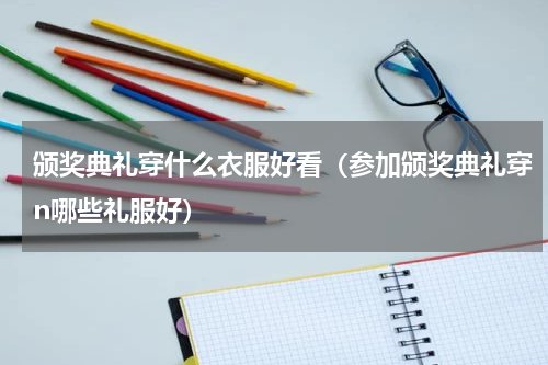 颁奖典礼穿什么衣服好看（参加颁奖典礼穿n哪些礼服好）