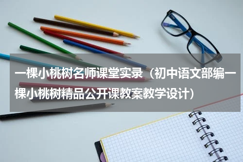一棵小桃树名师课堂实录（初中语文部编一棵小桃树精品公开课教案教学设计）