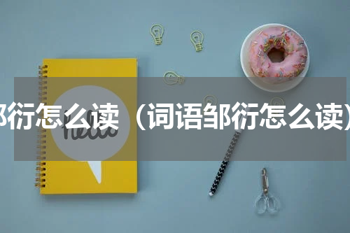 邹衍怎么读（词语邹衍怎么读）
