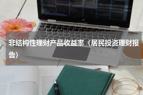 非结构性理财产品收益率（居民投资理财报告）