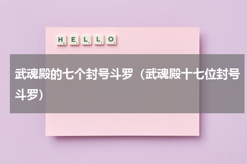 武魂殿的七个封号斗罗（武魂殿十七位封号斗罗）