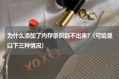 为什么添加了内存条识别不出来?（可能是以下三种情况）