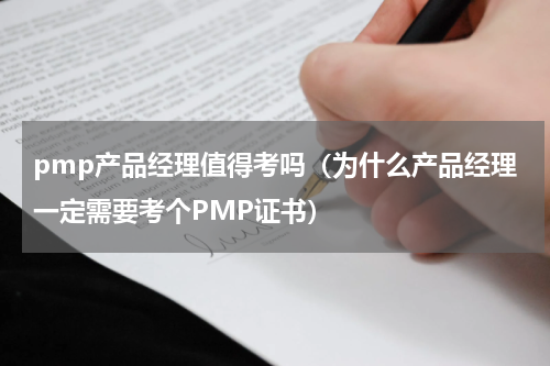 pmp产品经理值得考吗（为什么产品经理一定需要考个PMP证书）