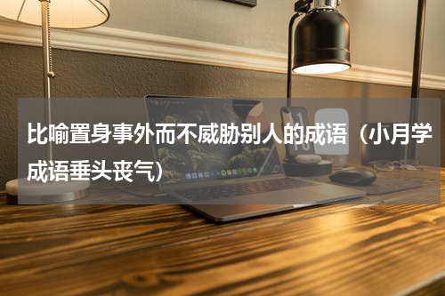 比喻置身事外而不威胁别人的成语（小月学成语垂头丧气）