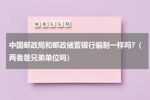 中国邮政局和邮政储蓄银行编制一样吗?（两者是兄弟单位吗）