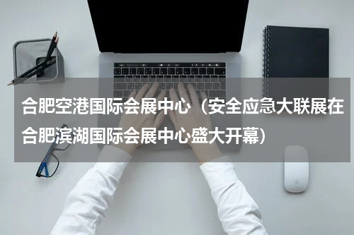 合肥空港国际会展中心（安全应急大联展在合肥滨湖国际会展中心盛大开幕）