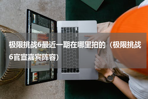 极限挑战6最近一期在哪里拍的（极限挑战6官宣嘉宾阵容）