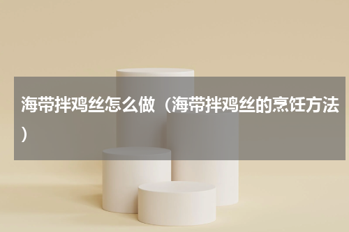 海带拌鸡丝怎么做（海带拌鸡丝的烹饪方法）