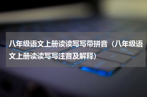 八年级语文上册读读写写带拼音（八年级语文上册读读写写注音及解释）