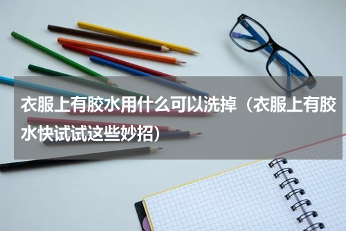衣服上有胶水用什么可以洗掉（衣服上有胶水快试试这些妙招）