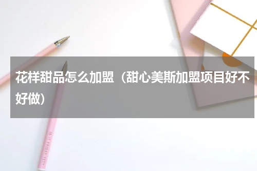 花样甜品怎么加盟（甜心美斯加盟项目好不好做）