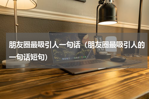 朋友圈最吸引人一句话（朋友圈最吸引人的一句话短句）