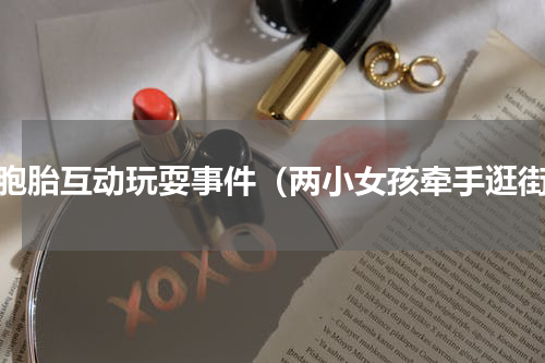 双胞胎互动玩耍事件（两小女孩牵手逛街）