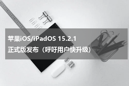 苹果iOS/iPadOS 15.2.1正式版发布（呼吁用户快升级）
