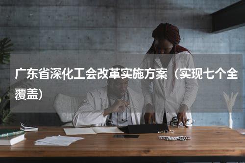 广东省深化工会改革实施方案（实现七个全覆盖）